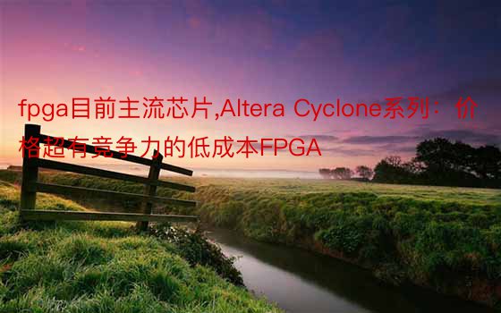 fpga目前主流芯片，Altera Cyclone系列：价格超有竞争力的低成本FPGA